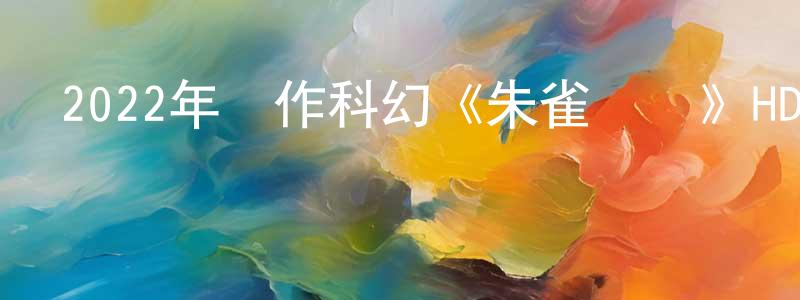 陳鴻君發布2022年動作科幻《朱雀戰紀》HD國語中字迅雷下載_深夜電影